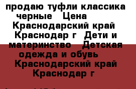 продаю туфли классика черные › Цена ­ 700 - Краснодарский край, Краснодар г. Дети и материнство » Детская одежда и обувь   . Краснодарский край,Краснодар г.